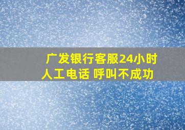 广发银行客服24小时人工电话 呼叫不成功